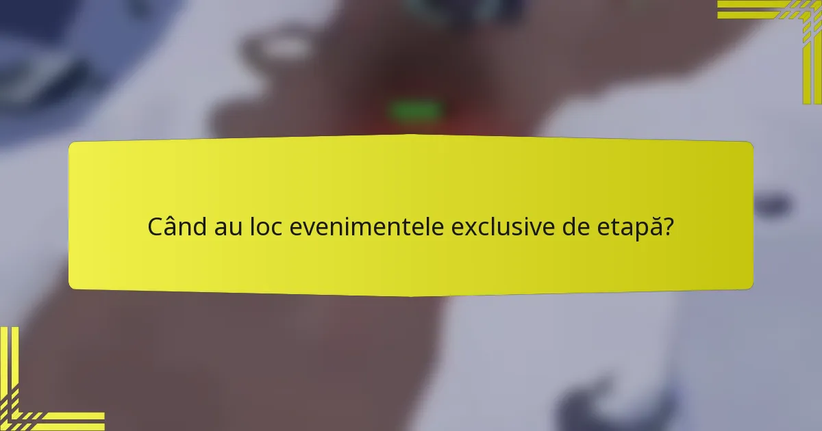 Când au loc evenimentele exclusive de etapă?