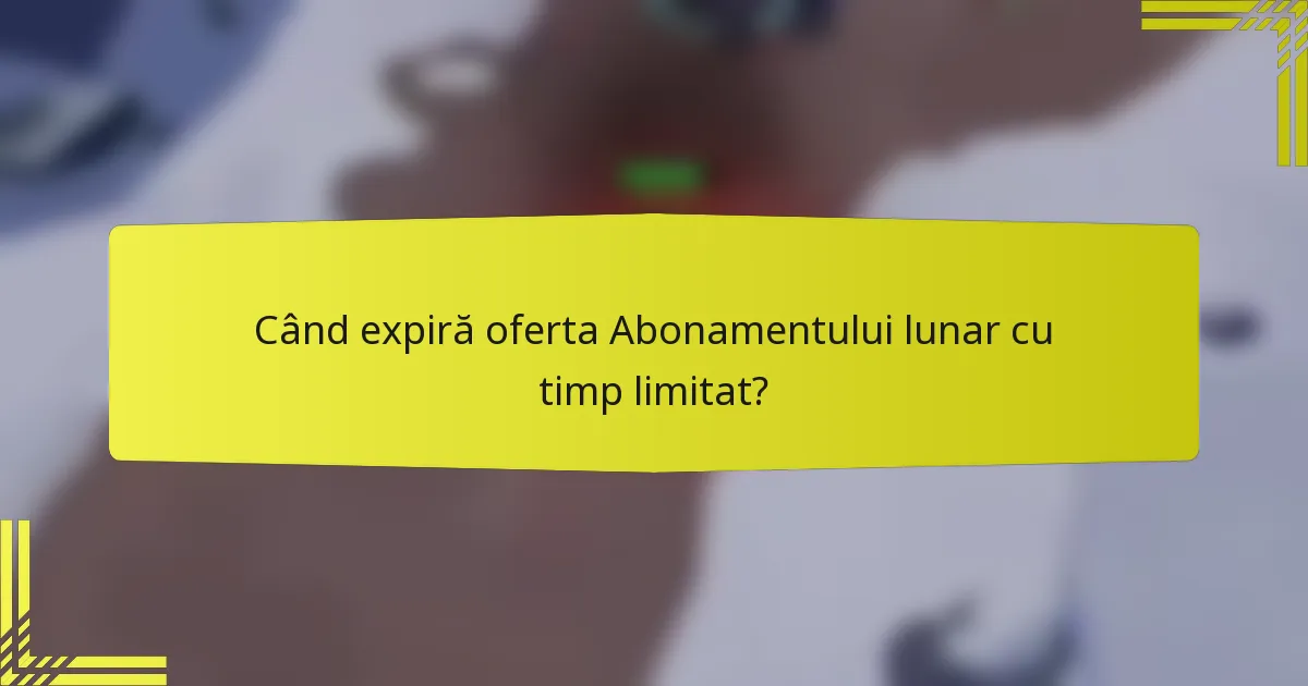 Când expiră oferta Abonamentului lunar cu timp limitat?