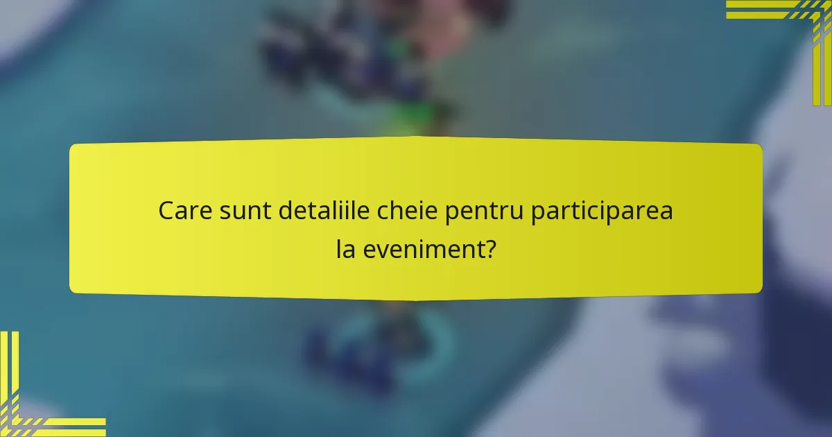Care sunt detaliile cheie pentru participarea la eveniment?