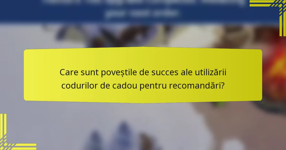 Care sunt poveștile de succes ale utilizării codurilor de cadou pentru recomandări?