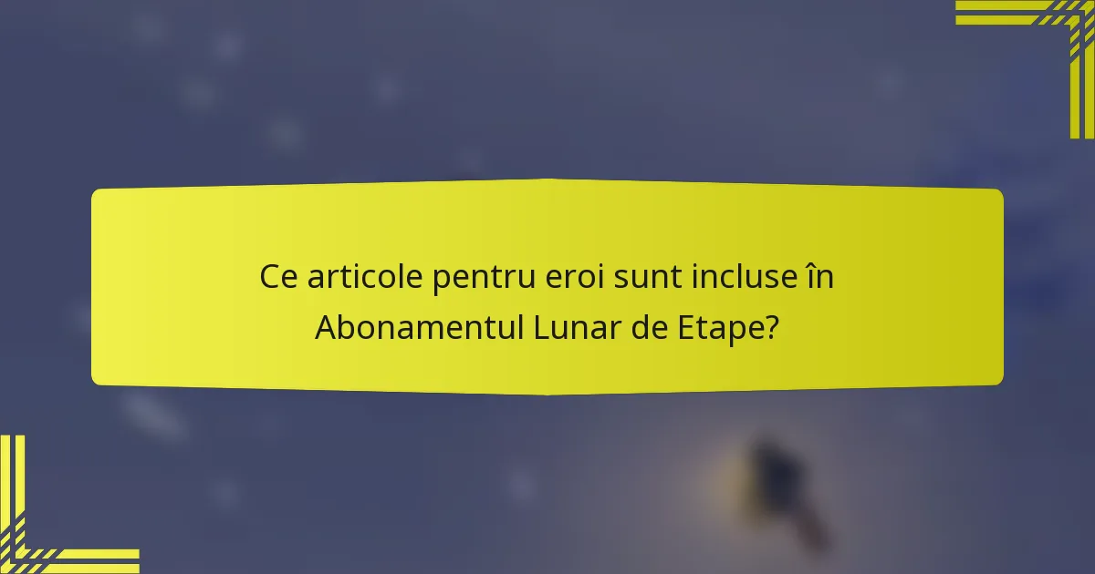 Ce articole pentru eroi sunt incluse în Abonamentul Lunar de Etape?