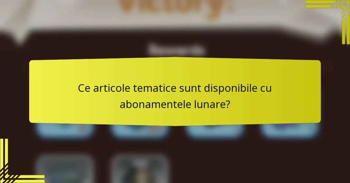 Ce articole tematice sunt disponibile cu abonamentele lunare?