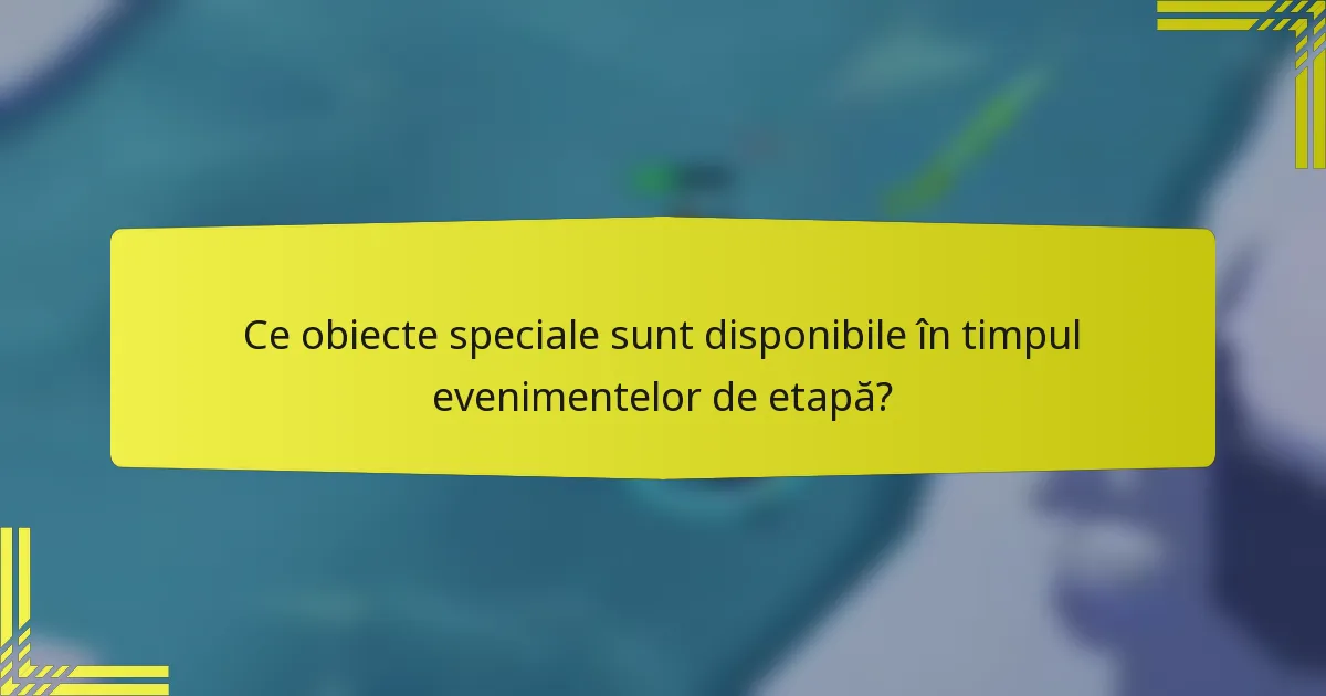 Ce obiecte speciale sunt disponibile în timpul evenimentelor de etapă?