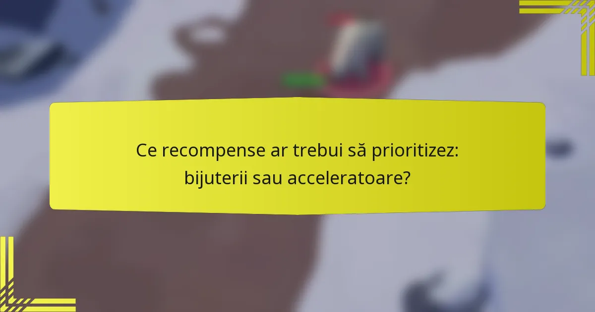 Ce recompense ar trebui să prioritizez: bijuterii sau acceleratoare?