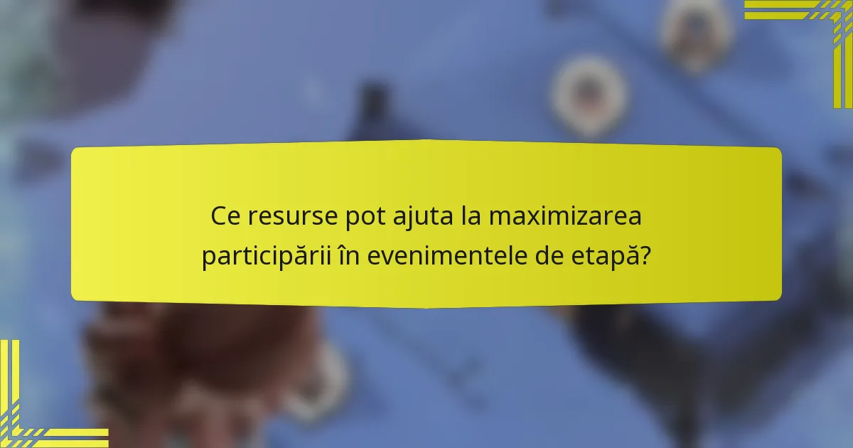 Ce resurse pot ajuta la maximizarea participării în evenimentele de etapă?