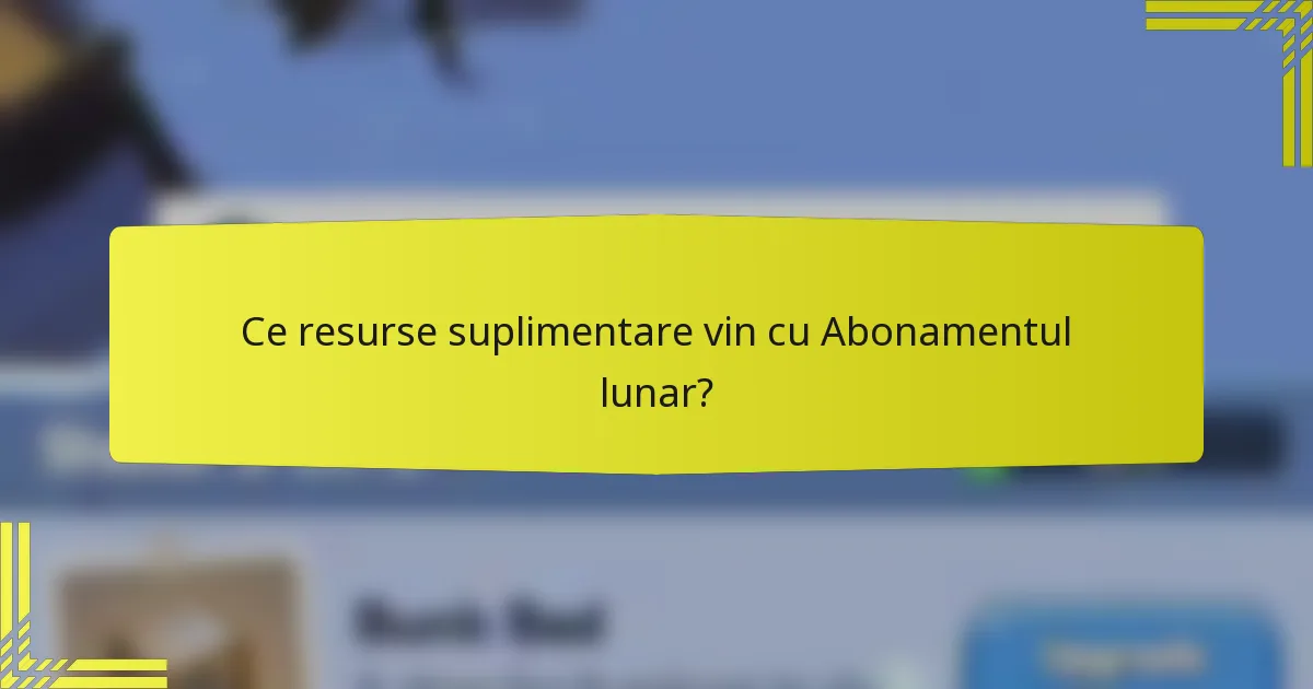 Ce resurse suplimentare vin cu Abonamentul lunar?