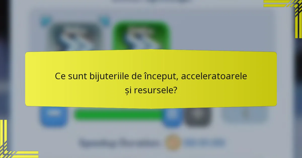Ce sunt bijuteriile de început, acceleratoarele și resursele?
