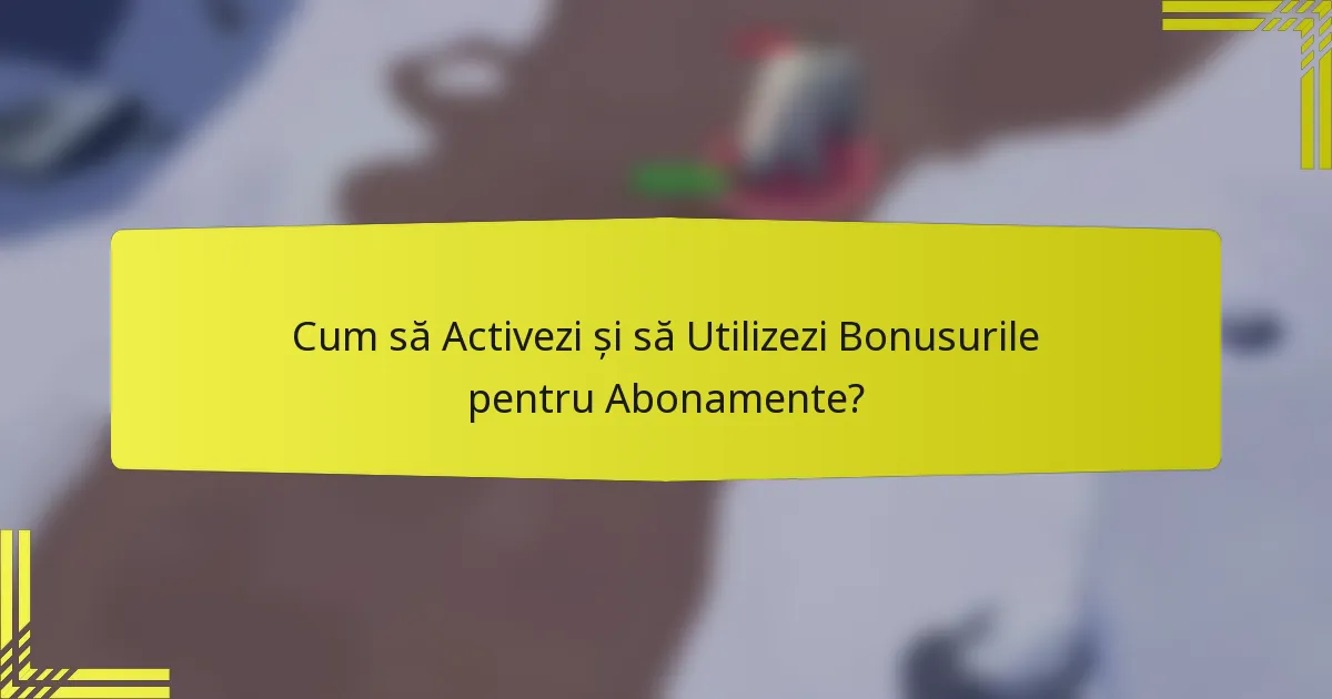 Cum să Activezi și să Utilizezi Bonusurile pentru Abonamente?