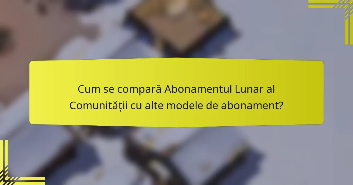 Cum se compară Abonamentul Lunar al Comunității cu alte modele de abonament?