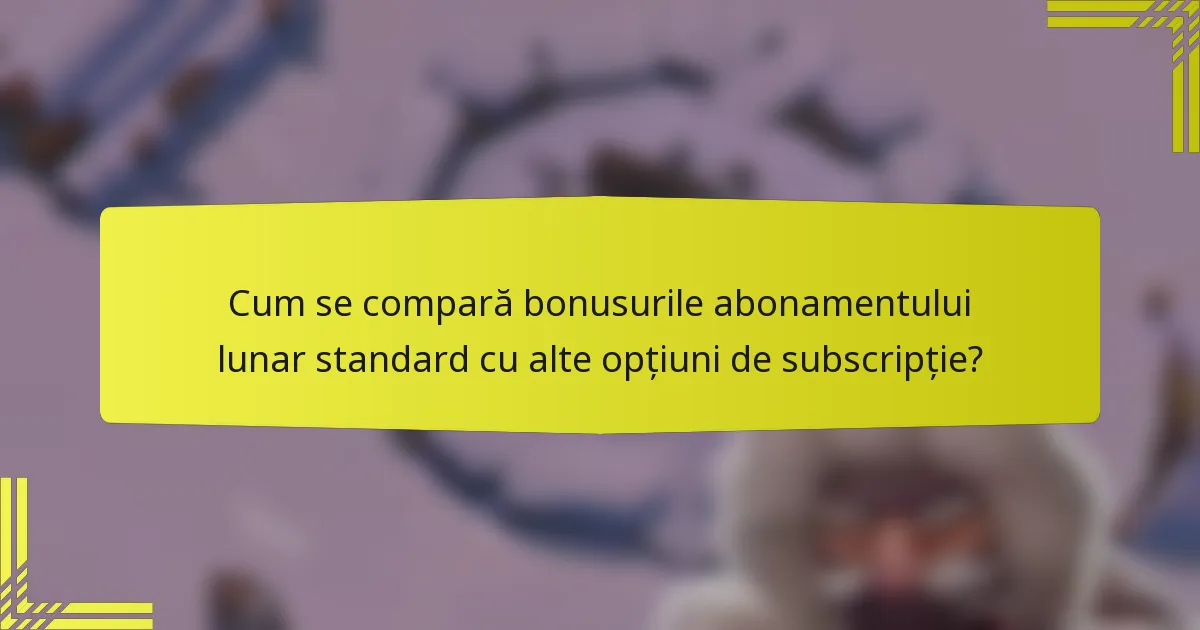 Cum se compară bonusurile abonamentului lunar standard cu alte opțiuni de subscripție?